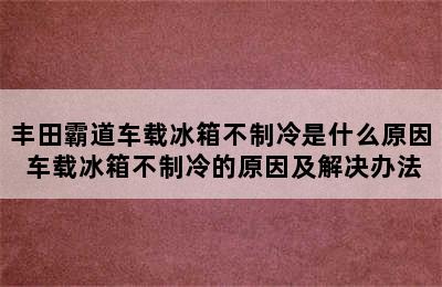 丰田霸道车载冰箱不制冷是什么原因 车载冰箱不制冷的原因及解决办法